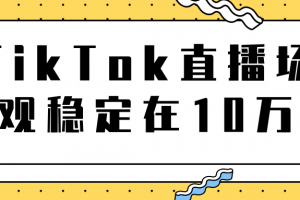 TikTok直播场观稳定在10万，导流独立站转化率1：5000实操讲解